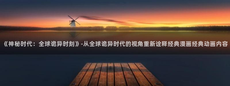 虫虫漫画网官网：《神秘时代：全球诡异时刻》-从全球诡异时代的视角重新诠释经典漫画经典动画内容